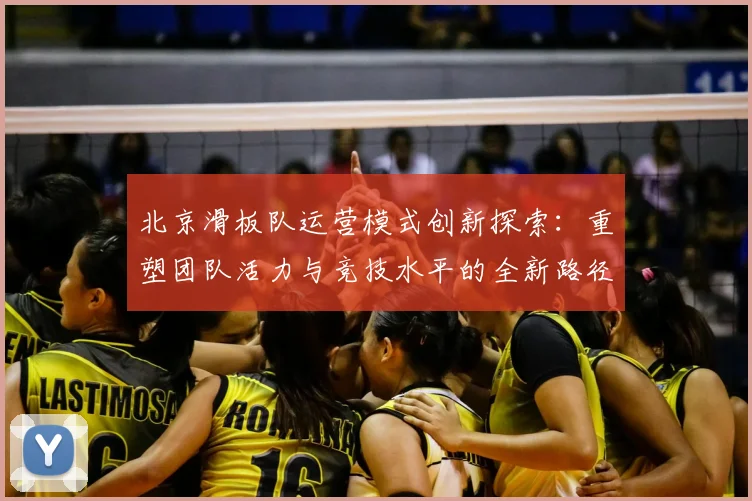 北京滑板队运营模式创新探索:重塑团队活力与竞技水平的全新路径