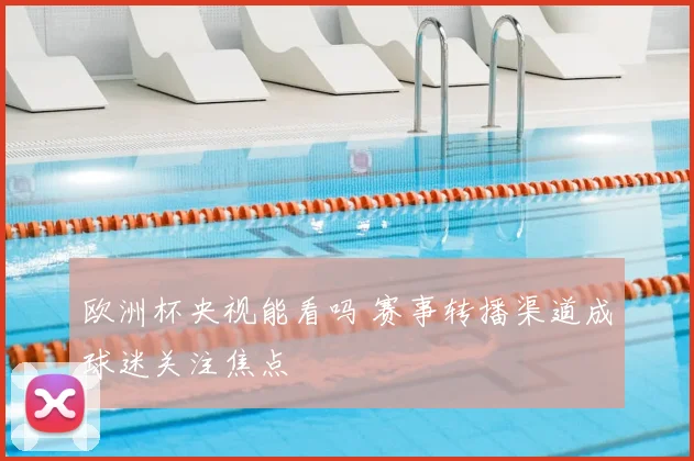 欧洲杯央视能看吗 赛事转播渠道成球迷关注焦点