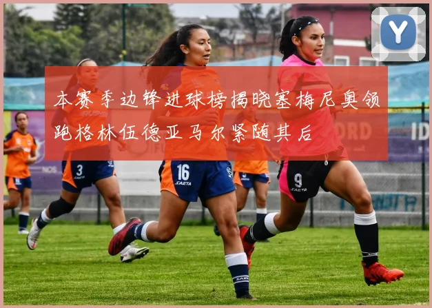 本赛季边锋进球榜揭晓塞梅尼奥领跑格林伍德亚马尔紧随其后