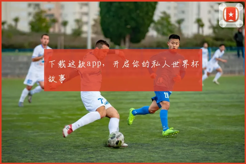 下载这款app,开启你的私人世界杯故事