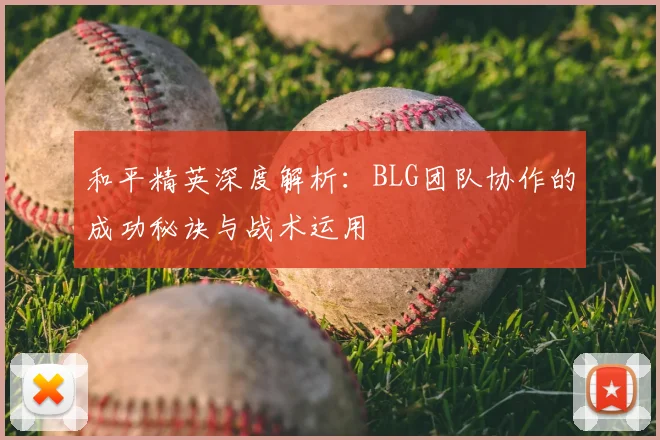 和平精英深度解析:BLG团队协作的成功秘诀与战术运用