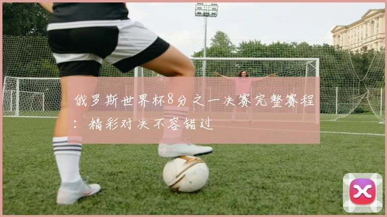 俄罗斯世界杯8分之一决赛完整赛程：精彩对决不容错过