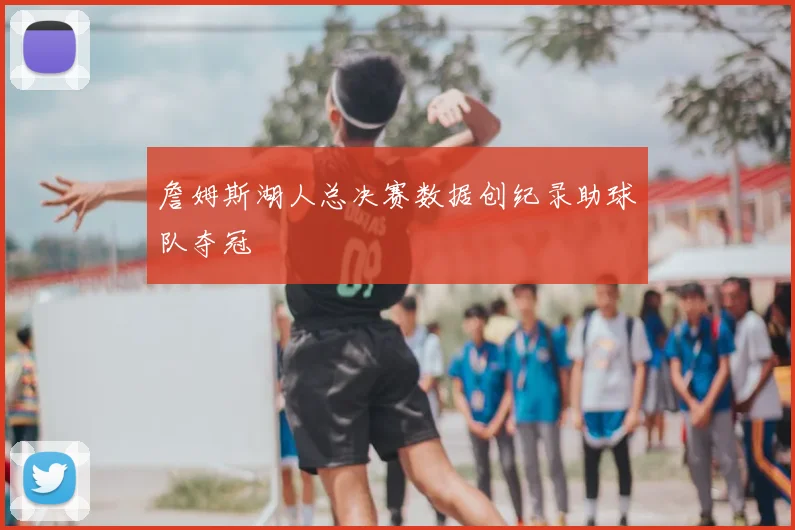 詹姆斯湖人总决赛数据创纪录助球队夺冠