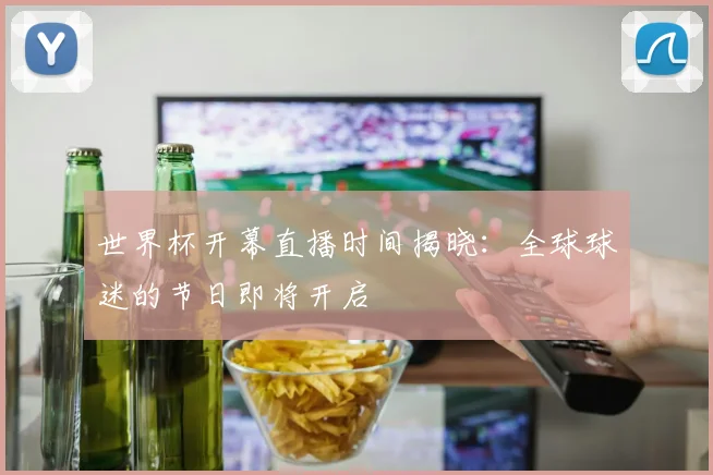 世界杯开幕直播时间揭晓:全球球迷的节日即将开启