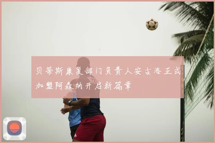 贝蒂斯康复部门负责人安古洛正式加盟阿森纳开启新篇章