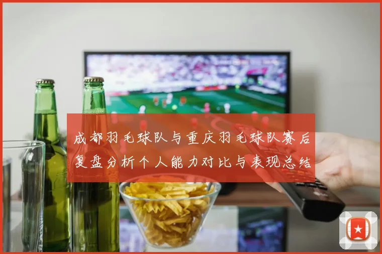 成都羽毛球队与重庆羽毛球队赛后复盘分析个人能力对比与表现总结