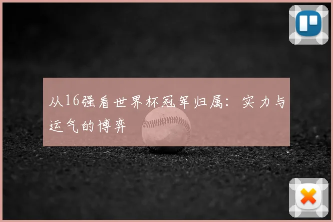 从16强看世界杯冠军归属:实力与运气的博弈