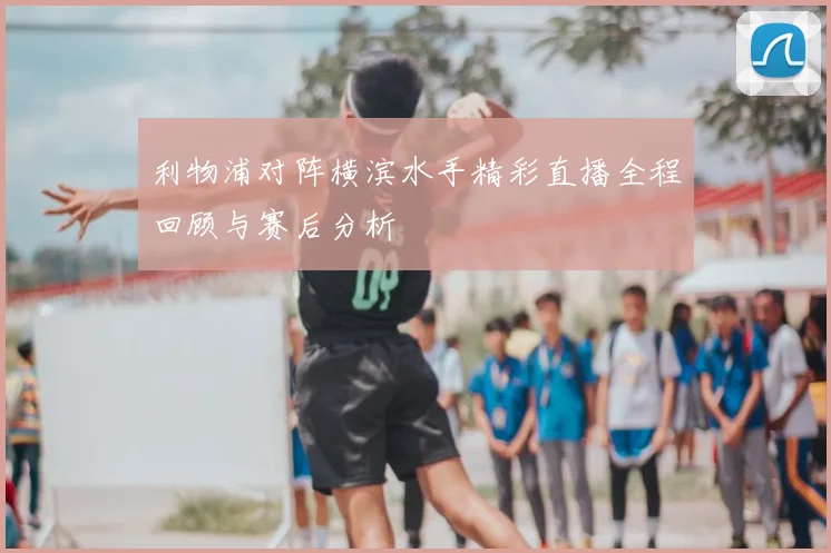 利物浦对阵横滨水手精彩直播全程回顾与赛后分析