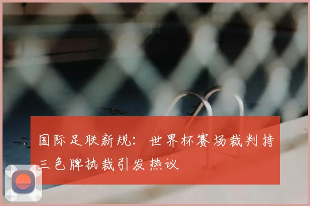 国际足联新规:世界杯赛场裁判持三色牌执裁引发热议