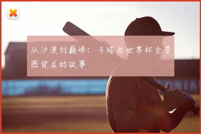 从沙漠到巅峰:卡塔尔世界杯全景图背后的故事