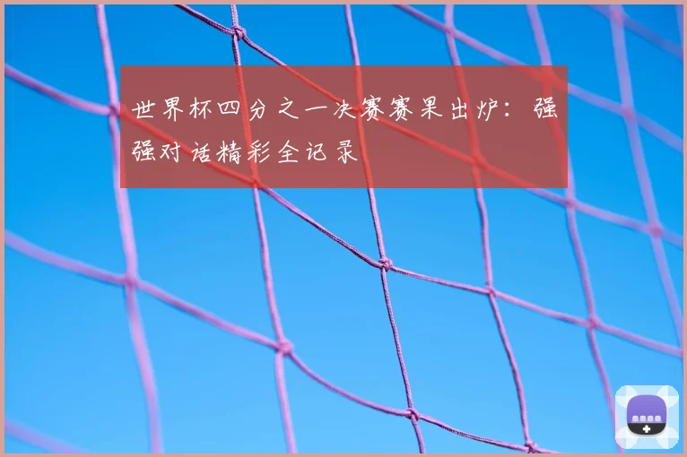 世界杯四分之一决赛赛果出炉:强强对话精彩全记录