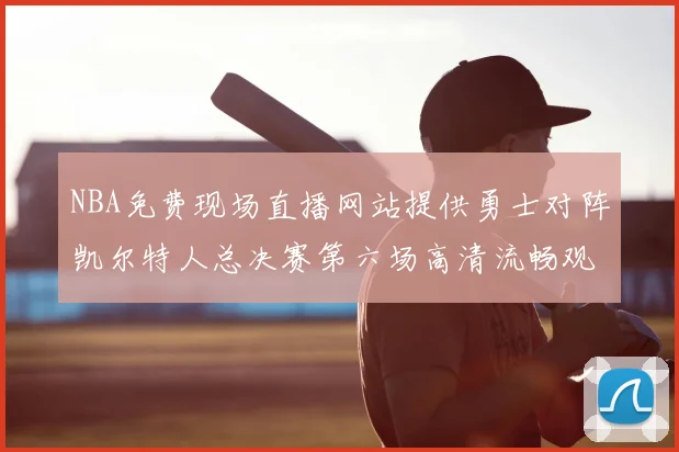 NBA免费现场直播网站提供勇士对阵凯尔特人总决赛第六场高清流畅观看渠道