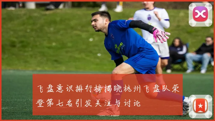 飞盘意识排行榜揭晓杭州飞盘队荣登第七名引发关注与讨论