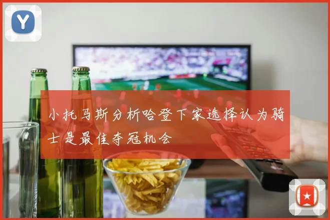 小托马斯分析哈登下家选择认为骑士是最佳夺冠机会