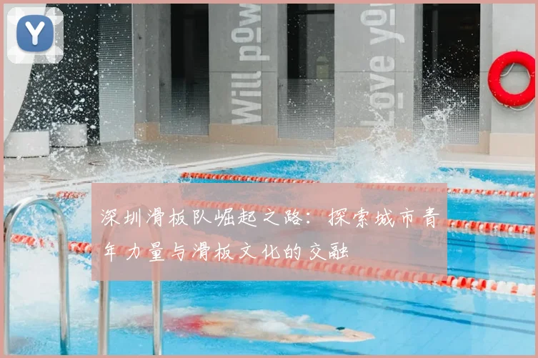 深圳滑板队崛起之路:探索城市青年力量与滑板文化的交融