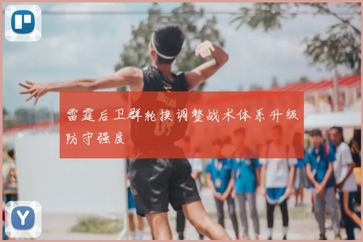 雷霆后卫群轮换调整战术体系升级防守强度