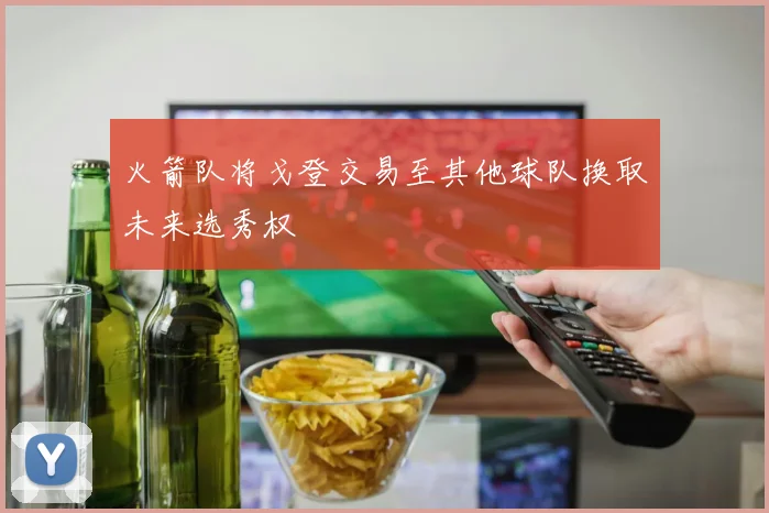 火箭队将戈登交易至其他球队换取未来选秀权