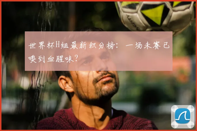 世界杯H组最新积分榜:一场未赛已嗅到血腥味?
