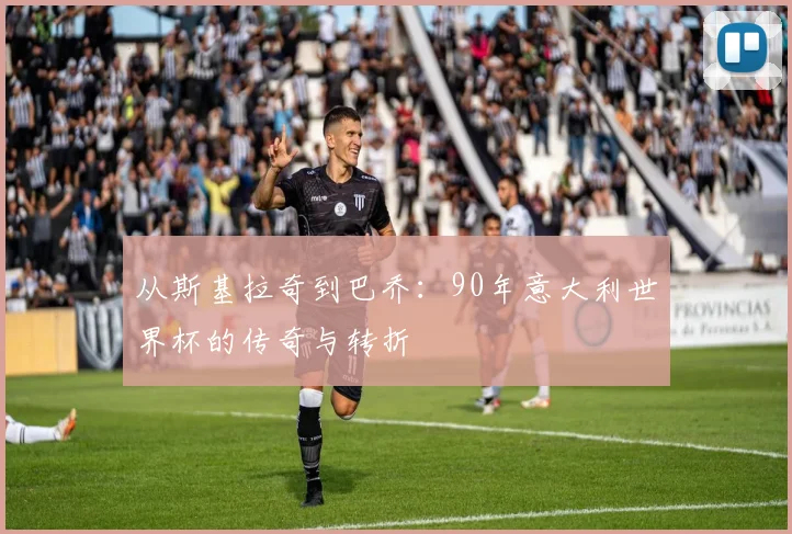 从斯基拉奇到巴乔：90年意大利世界杯的传奇与转折
