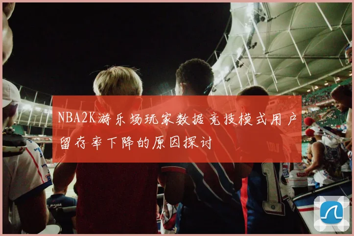 NBA2K游乐场玩家数据竞技模式用户留存率下降的原因探讨