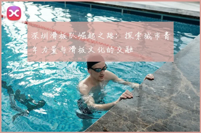 深圳滑板队崛起之路:探索城市青年力量与滑板文化的交融