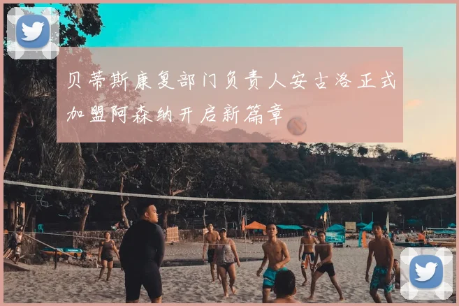 贝蒂斯康复部门负责人安古洛正式加盟阿森纳开启新篇章