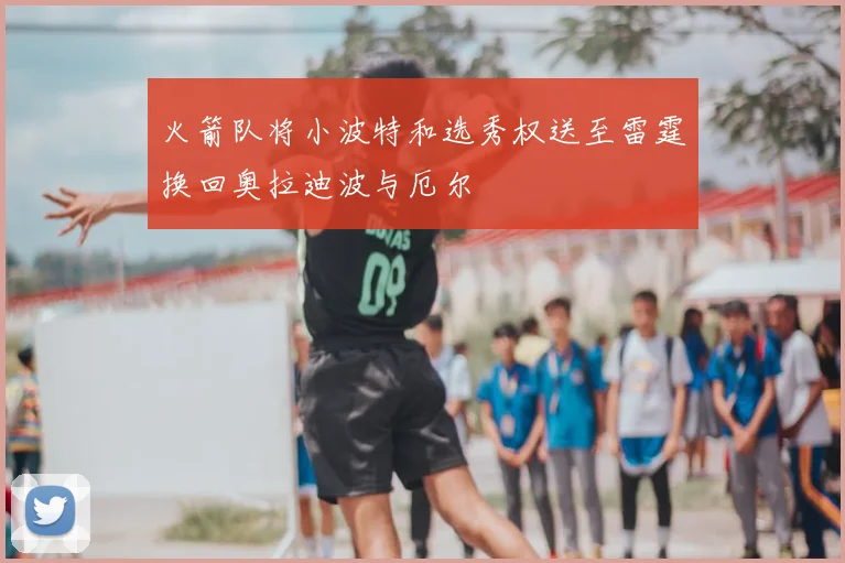 火箭队将小波特和选秀权送至雷霆换回奥拉迪波与厄尔