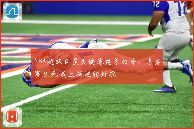 NBA超级巨星关键球绝杀对手,季后赛生死战上演逆转好戏