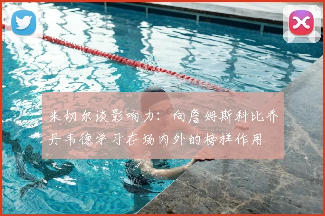 米切尔谈影响力:向詹姆斯科比乔丹韦德学习在场内外的榜样作用