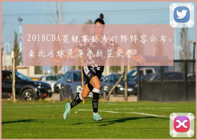 2018CBA星锐赛新秀对阵阵容公布,南北方球员争夺新星荣誉