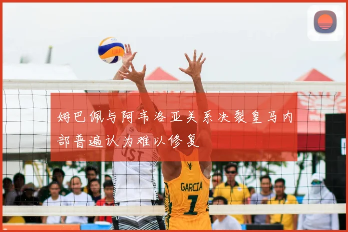 姆巴佩与阿韦洛亚关系决裂皇马内部普遍认为难以修复