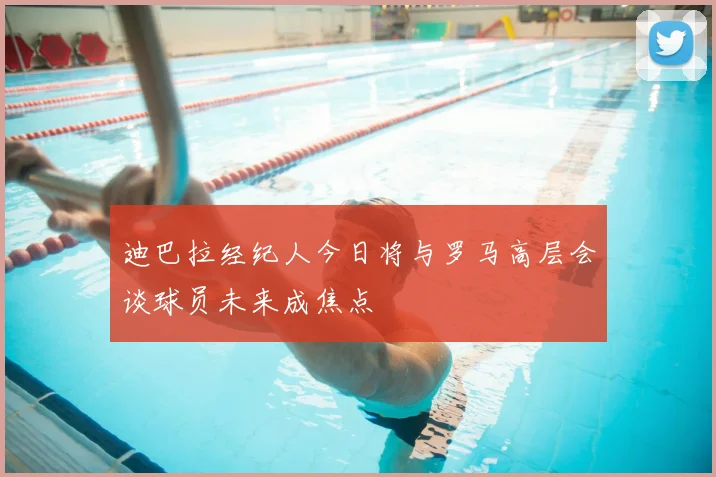迪巴拉经纪人今日将与罗马高层会谈球员未来成焦点
