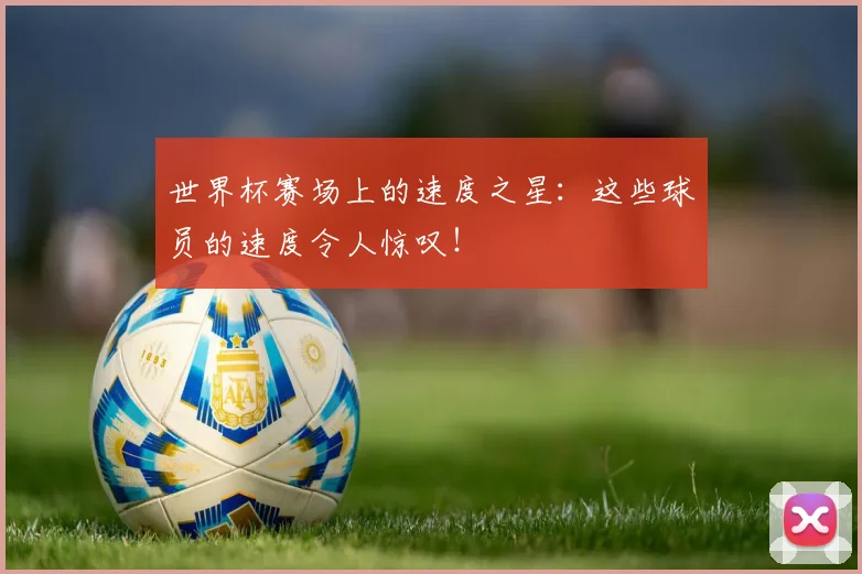 世界杯赛场上的速度之星:这些球员的速度令人惊叹!