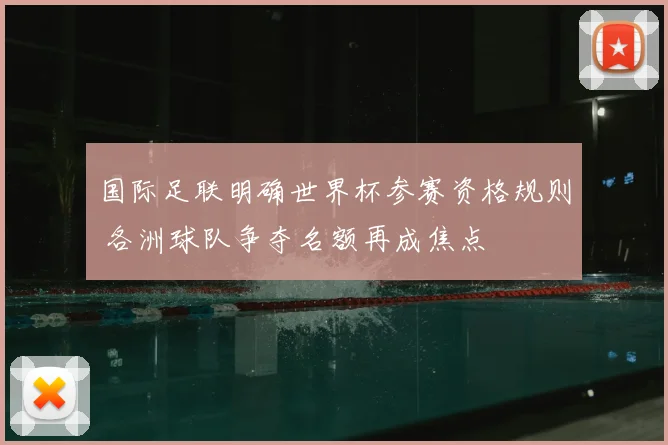 国际足联明确世界杯参赛资格规则 各洲球队争夺名额再成焦点