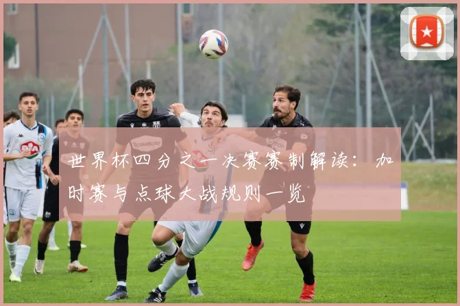 世界杯四分之一决赛赛制解读:加时赛与点球大战规则一览