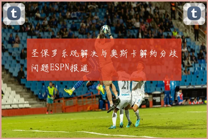 圣保罗乐观解决与奥斯卡解约分歧问题ESPN报道