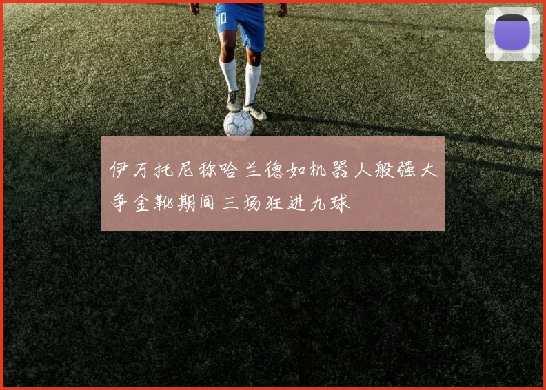伊万托尼称哈兰德如机器人般强大争金靴期间三场狂进九球