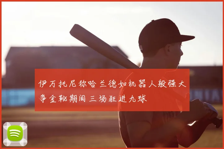 伊万托尼称哈兰德如机器人般强大争金靴期间三场狂进九球