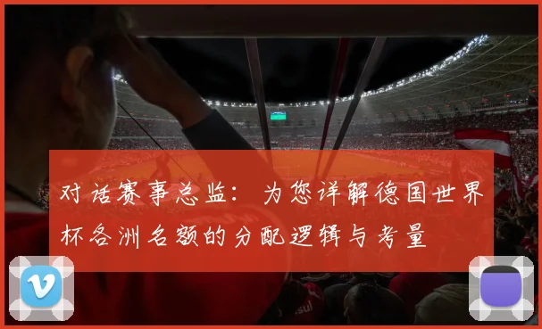 对话赛事总监:为您详解德国世界杯各洲名额的分配逻辑与考量