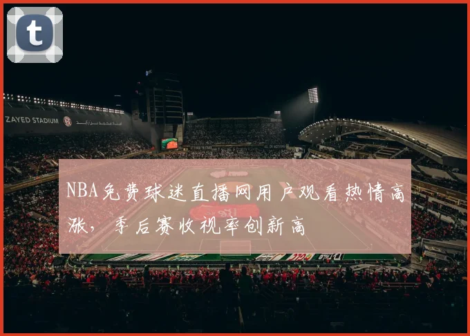 NBA免费球迷直播网用户观看热情高涨，季后赛收视率创新高