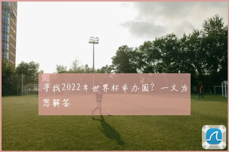 寻找2022年世界杯举办国?一文为您解答