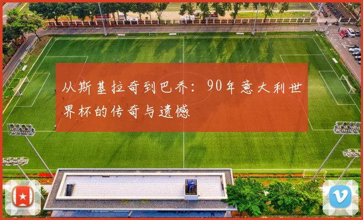 从斯基拉奇到巴乔:90年意大利世界杯的传奇与遗憾