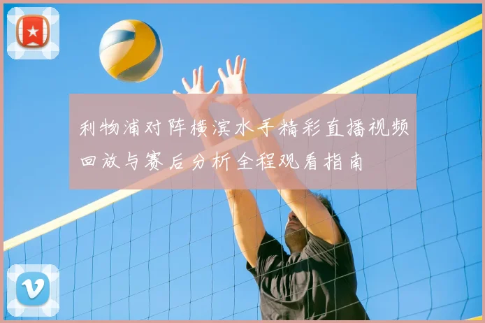 利物浦对阵横滨水手精彩直播视频回放与赛后分析全程观看指南