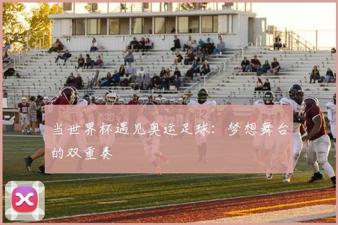 当世界杯遇见奥运足球:梦想舞台的双重奏