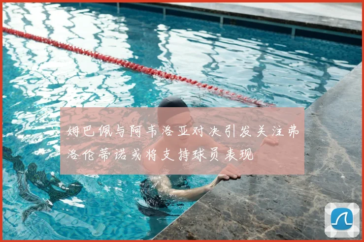 姆巴佩与阿韦洛亚对决引发关注弗洛伦蒂诺或将支持球员表现