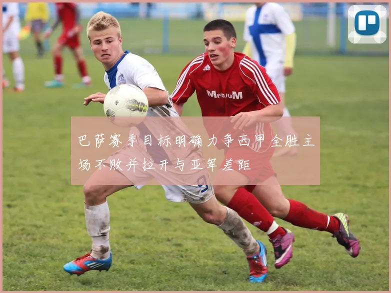 巴萨赛季目标明确力争西甲全胜主场不败并拉开与亚军差距