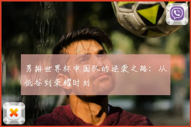 男排世界杯中国队的逆袭之路:从低谷到荣耀时刻