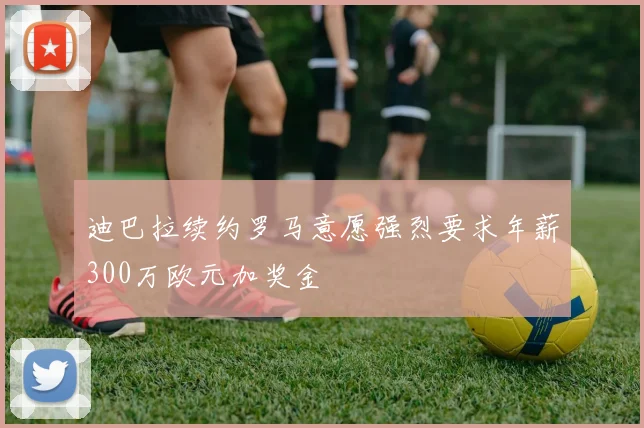 迪巴拉续约罗马意愿强烈要求年薪300万欧元加奖金