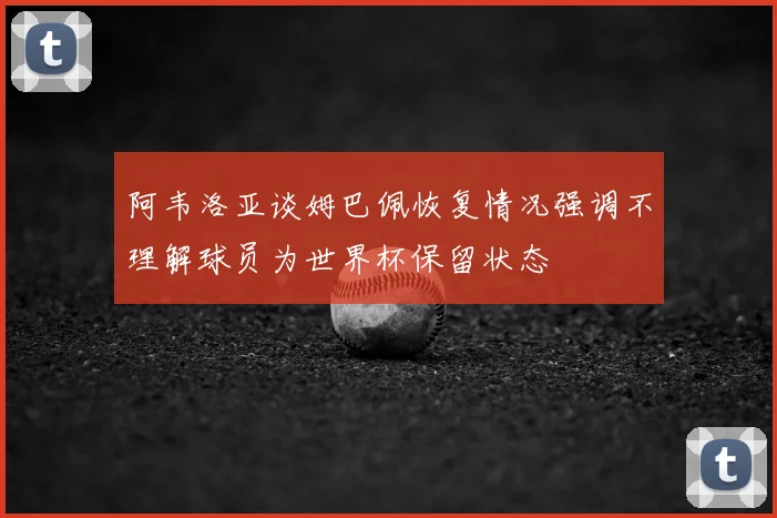 阿韦洛亚谈姆巴佩恢复情况强调不理解球员为世界杯保留状态