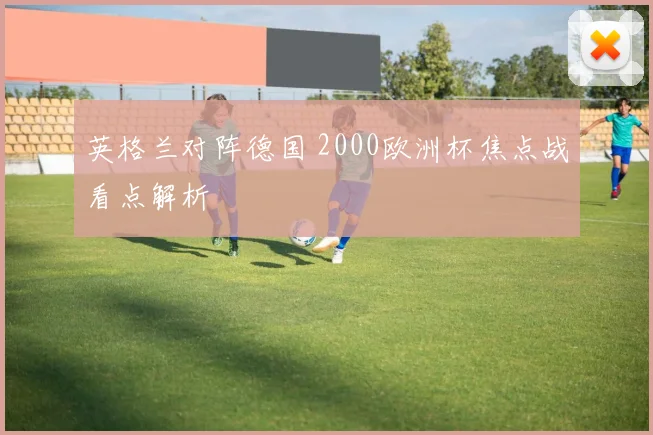 英格兰对阵德国 2000欧洲杯焦点战看点解析